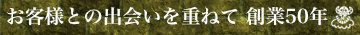 お客様との出会いを重ねて創業50年